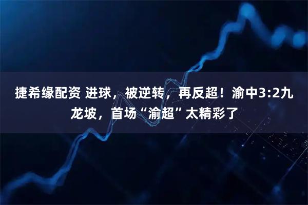 捷希缘配资 进球，被逆转，再反超！渝中3:2九龙坡，首场“渝超”太精彩了