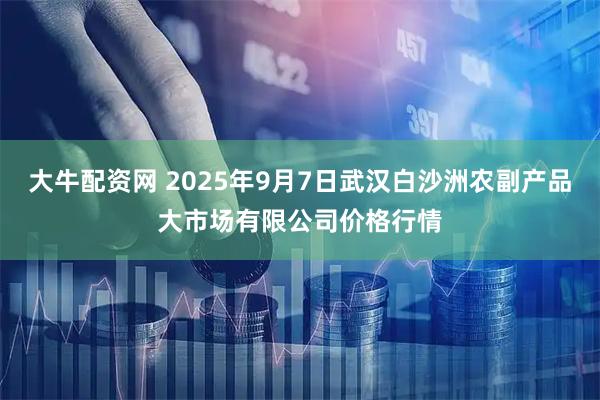 大牛配资网 2025年9月7日武汉白沙洲农副产品大市场有限公司价格行情