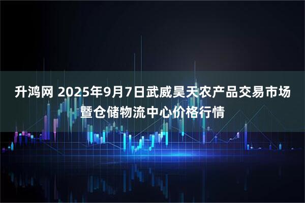 升鸿网 2025年9月7日武威昊天农产品交易市场暨仓储物流中心价格行情