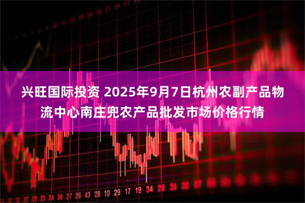 兴旺国际投资 2025年9月7日杭州农副产品物流中心南庄兜农产品批发市场价格行情