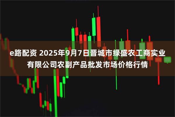 e路配资 2025年9月7日晋城市绿盛农工商实业有限公司农副产品批发市场价格行情