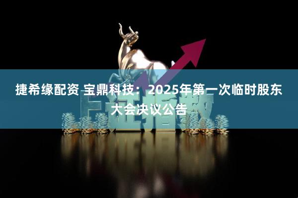 捷希缘配资 宝鼎科技：2025年第一次临时股东大会决议公告