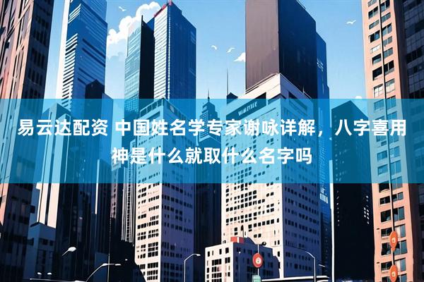 易云达配资 中国姓名学专家谢咏详解，八字喜用神是什么就取什么名字吗