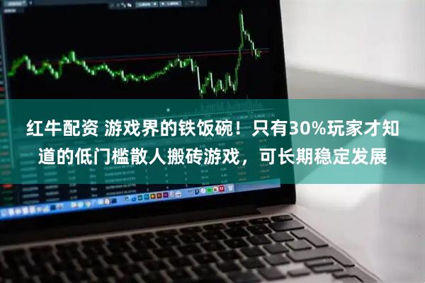 红牛配资 游戏界的铁饭碗！只有30%玩家才知道的低门槛散人搬砖游戏，可长期稳定发展