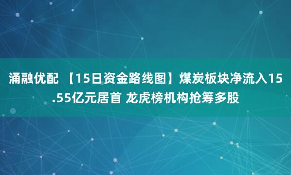 涌融优配 【15日资金路线图】煤炭板块净流入15.55亿元居首 龙虎榜机构抢筹多股