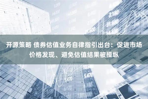 开源策略 债券估值业务自律指引出台：促进市场价格发现、避免估值结果被操纵