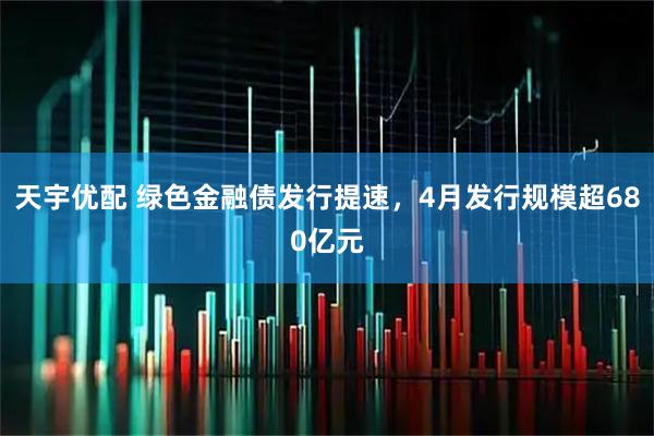 天宇优配 绿色金融债发行提速，4月发行规模超680亿元