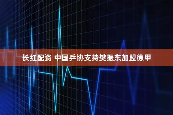 长红配资 中国乒协支持樊振东加盟德甲