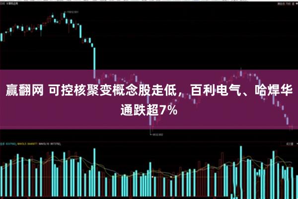 赢翻网 可控核聚变概念股走低，百利电气、哈焊华通跌超7%