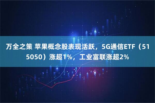 万全之策 苹果概念股表现活跃，5G通信ETF（515050）涨超1%，工业富联涨超2%