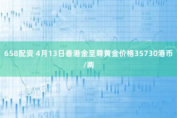 658配资 4月13日香港金至尊黄金价格35730港币/两