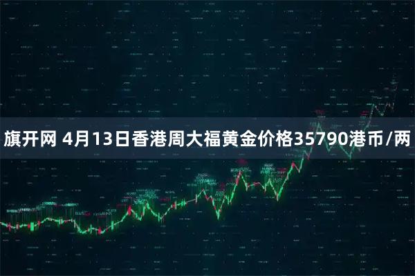 旗开网 4月13日香港周大福黄金价格35790港币/两