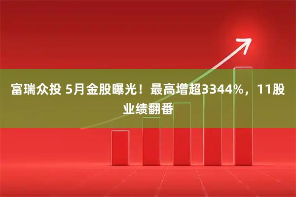 富瑞众投 5月金股曝光！最高增超3344%，11股业绩翻番
