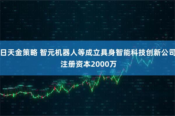 日天金策略 智元机器人等成立具身智能科技创新公司 注册资本2000万