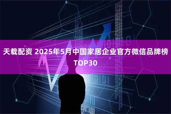 天载配资 2025年5月中国家居企业官方微信品牌榜TOP30