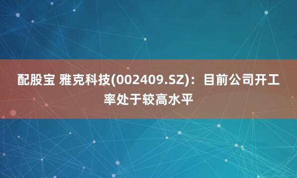 配股宝 雅克科技(002409.SZ)：目前公司开工率处于较高水平