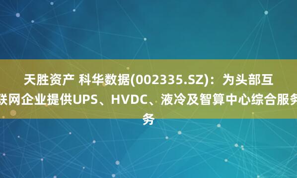 天胜资产 科华数据(002335.SZ)：为头部互联网企业提供UPS、HVDC、液冷及智算中心综合服务