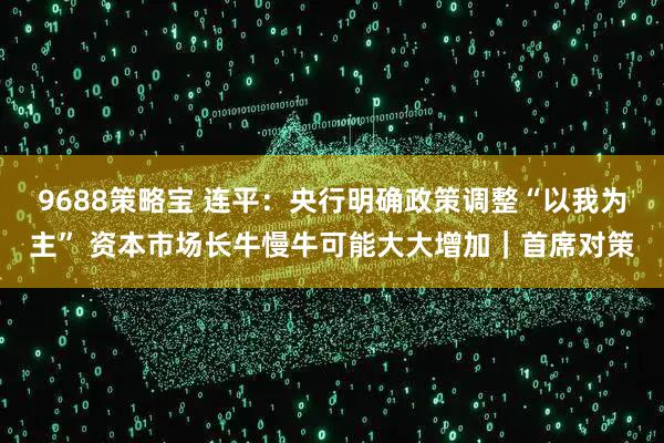9688策略宝 连平：央行明确政策调整“以我为主” 资本市场长牛慢牛可能大大增加｜首席对策