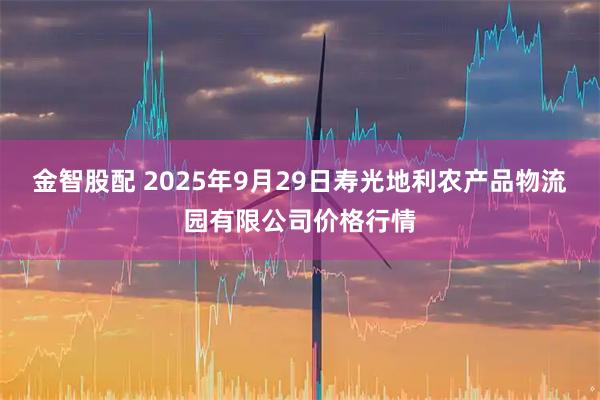 金智股配 2025年9月29日寿光地利农产品物流园有限公司价格行情