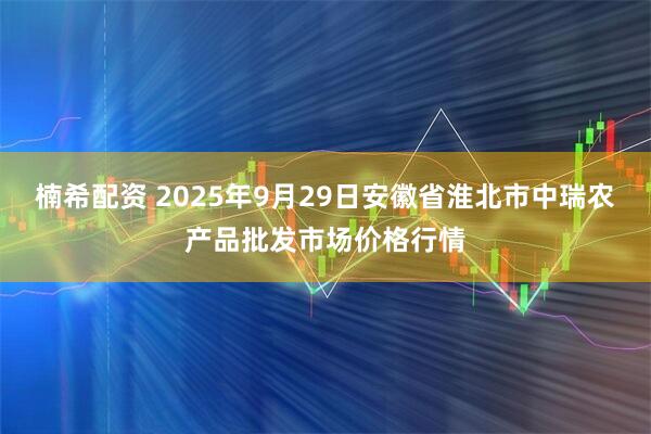 楠希配资 2025年9月29日安徽省淮北市中瑞农产品批发市场价格行情