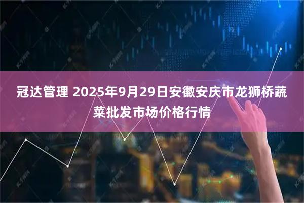 冠达管理 2025年9月29日安徽安庆市龙狮桥蔬菜批发市场价格行情