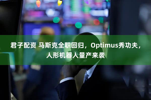 君子配资 马斯克全职回归，Optimus秀功夫，人形机器人量产来袭