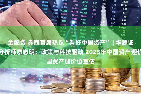 金配资 券商首席热议“看好中国资产” | 华源证券首席分析师廖志明：政策与科技驱动 2025年中国资产迎价值重估