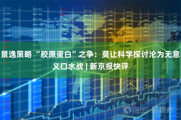 景逸策略 “胶原蛋白”之争：莫让科学探讨沦为无意义口水战 | 新京报快评