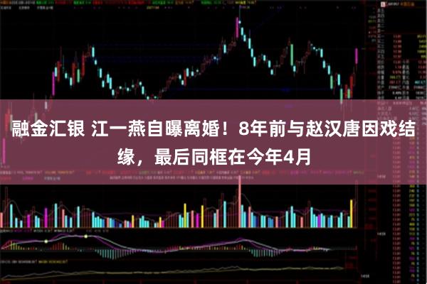 融金汇银 江一燕自曝离婚！8年前与赵汉唐因戏结缘，最后同框在今年4月