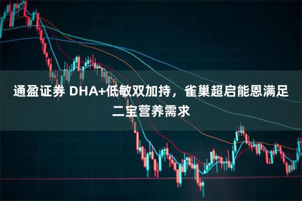 通盈证券 DHA+低敏双加持，雀巢超启能恩满足二宝营养需求