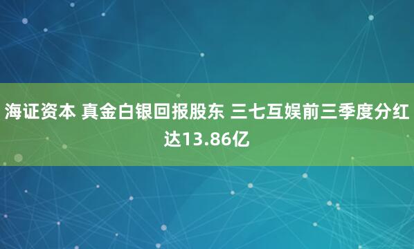 海证资本 真金白银回报股东 三七互娱前三季度分红达13.86亿