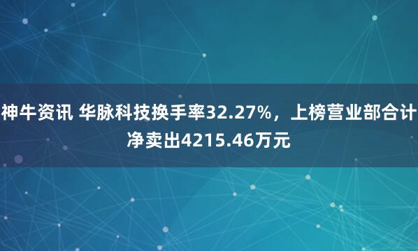 神牛资讯 华脉科技换手率32.27%，上榜营业部合计净卖出4215.46万元