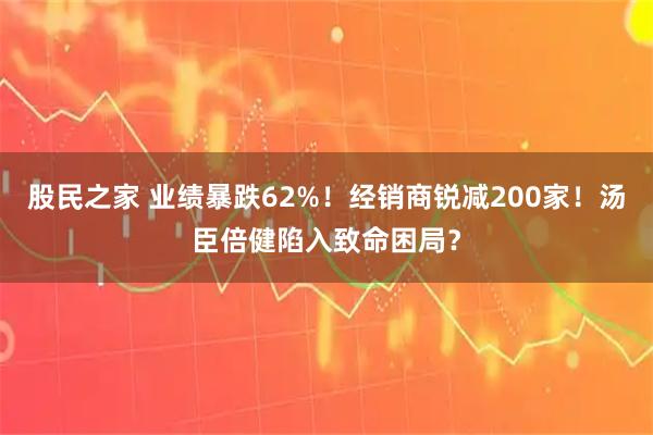 股民之家 业绩暴跌62%！经销商锐减200家！汤臣倍健陷入致命困局？
