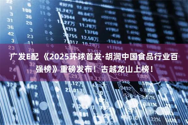 广发E配 《2025环球首发·胡润中国食品行业百强榜》重磅发布！古越龙山上榜！