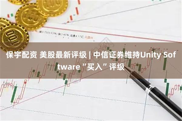 保宇配资 美股最新评级 | 中信证券维持Unity Software“买入”评级