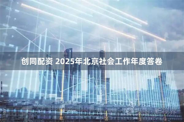 创同配资 2025年北京社会工作年度答卷