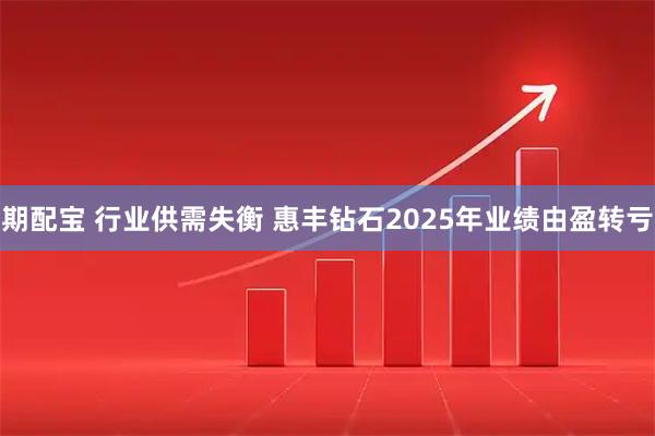 期配宝 行业供需失衡 惠丰钻石2025年业绩由盈转亏