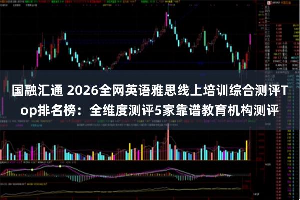 国融汇通 2026全网英语雅思线上培训综合测评Top排名榜：全维度测评5家靠谱教育机构测评