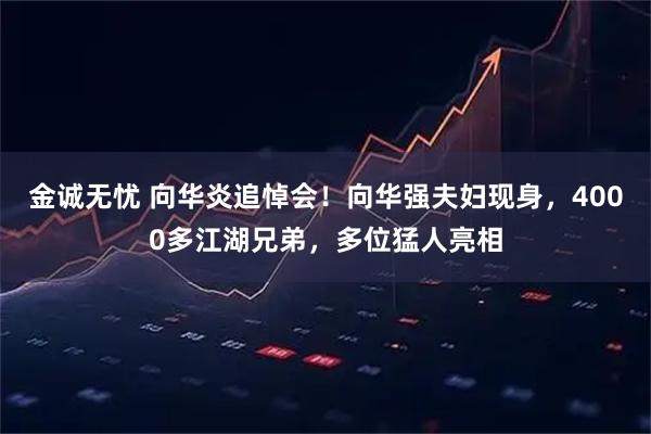 金诚无忧 向华炎追悼会！向华强夫妇现身，4000多江湖兄弟，多位猛人亮相