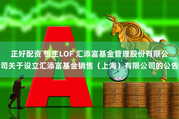 正好配资 恒生LOF 汇添富基金管理股份有限公司关于设立汇添富基金销售（上海）有限公司的公告
