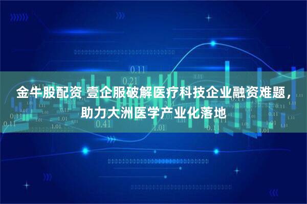 金牛股配资 壹企服破解医疗科技企业融资难题，助力大洲医学产业化落地