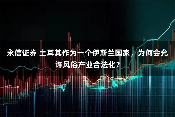 永信证券 土耳其作为一个伊斯兰国家，为何会允许风俗产业合法化？