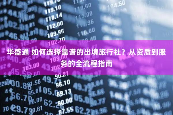 华盛通 如何选择靠谱的出境旅行社？从资质到服务的全流程指南