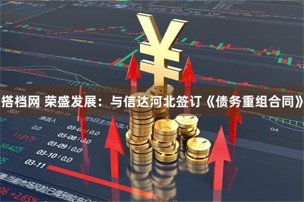 搭档网 荣盛发展：与信达河北签订《债务重组合同》