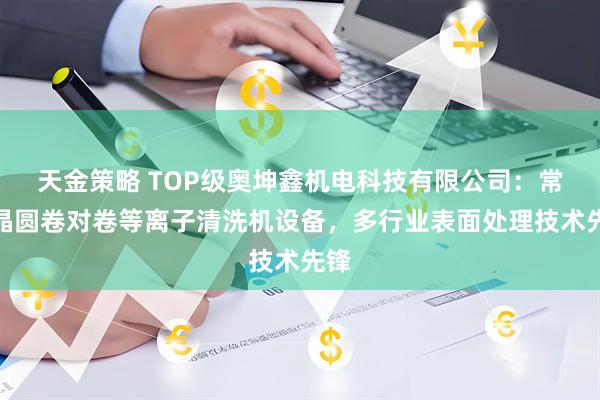 天金策略 TOP级奥坤鑫机电科技有限公司：常压晶圆卷对卷等离子清洗机设备，多行业表面处理技术先锋