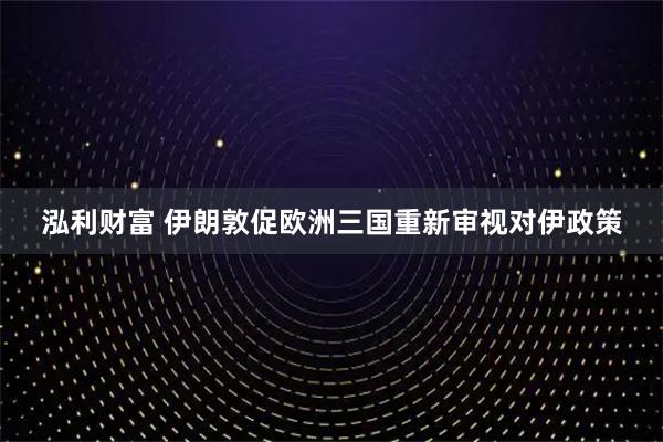 泓利财富 伊朗敦促欧洲三国重新审视对伊政策