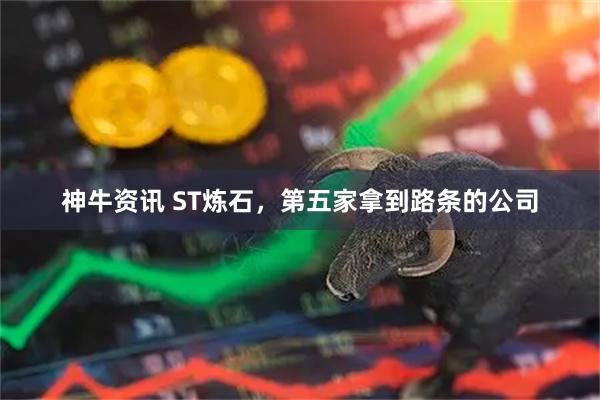 神牛资讯 ST炼石，第五家拿到路条的公司