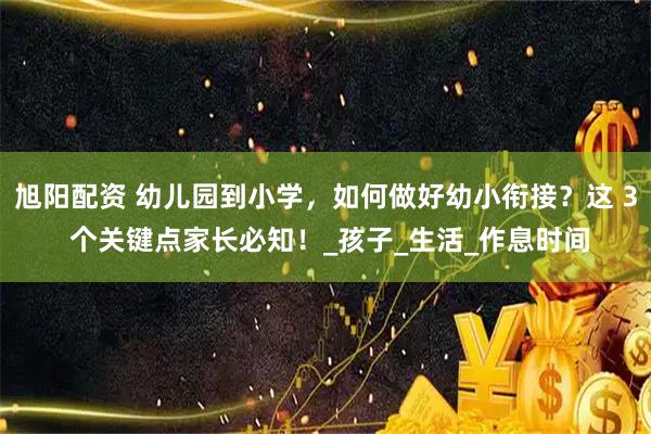 旭阳配资 幼儿园到小学，如何做好幼小衔接？这 3 个关键点家长必知！_孩子_生活_作息时间
