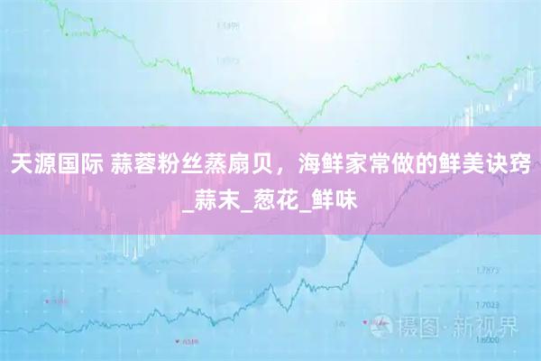 天源国际 蒜蓉粉丝蒸扇贝，海鲜家常做的鲜美诀窍_蒜末_葱花_鲜味