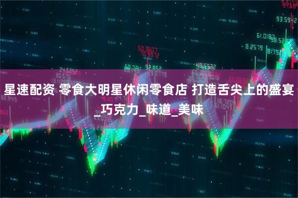 星速配资 零食大明星休闲零食店 打造舌尖上的盛宴_巧克力_味道_美味